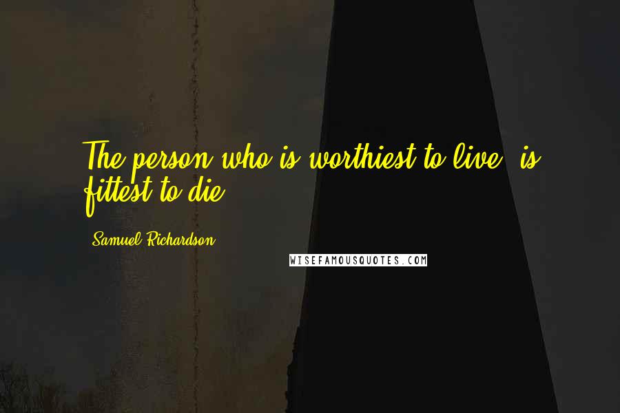 Samuel Richardson Quotes: The person who is worthiest to live, is fittest to die.