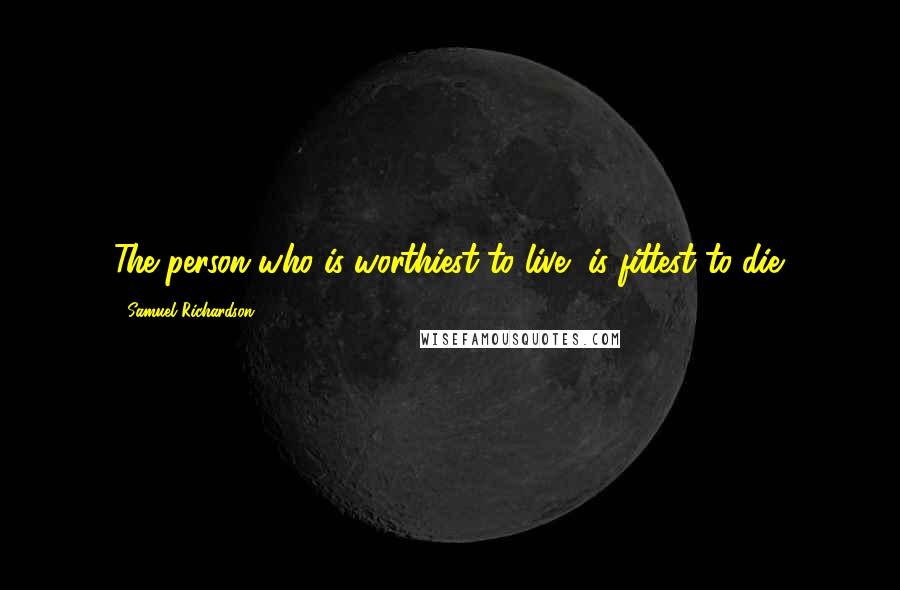 Samuel Richardson Quotes: The person who is worthiest to live, is fittest to die.