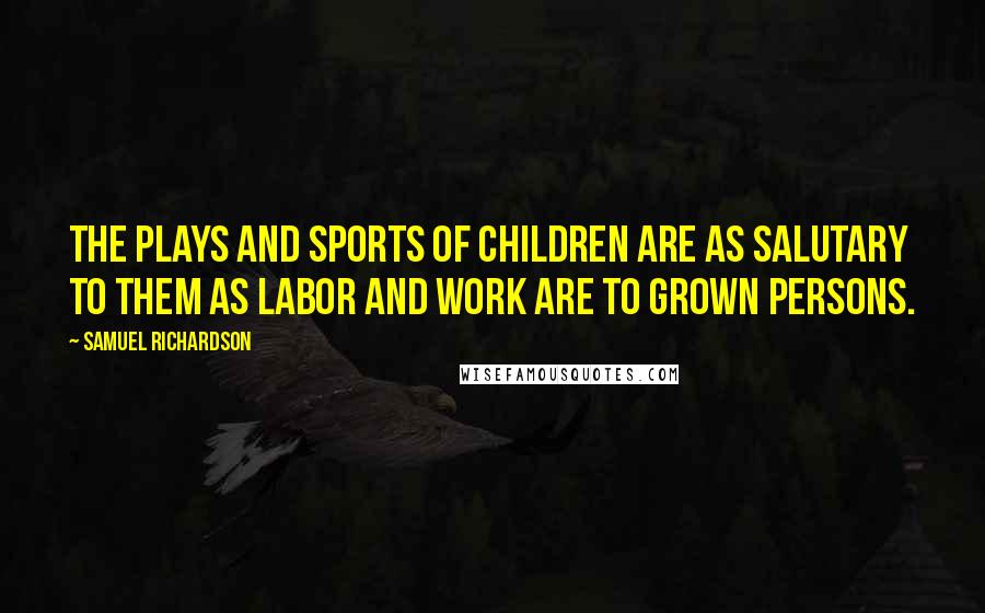 Samuel Richardson Quotes: The plays and sports of children are as salutary to them as labor and work are to grown persons.