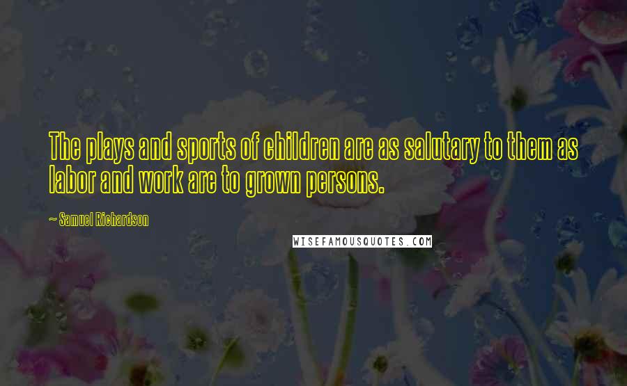 Samuel Richardson Quotes: The plays and sports of children are as salutary to them as labor and work are to grown persons.