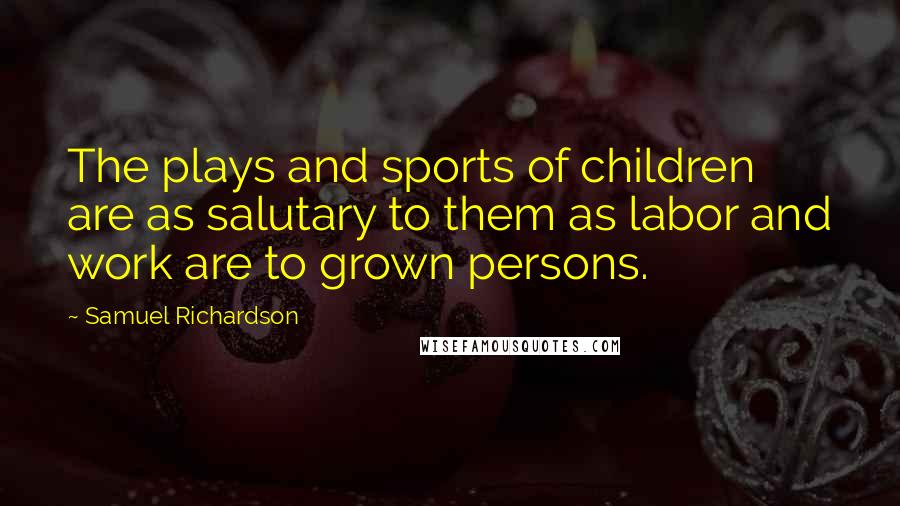 Samuel Richardson Quotes: The plays and sports of children are as salutary to them as labor and work are to grown persons.