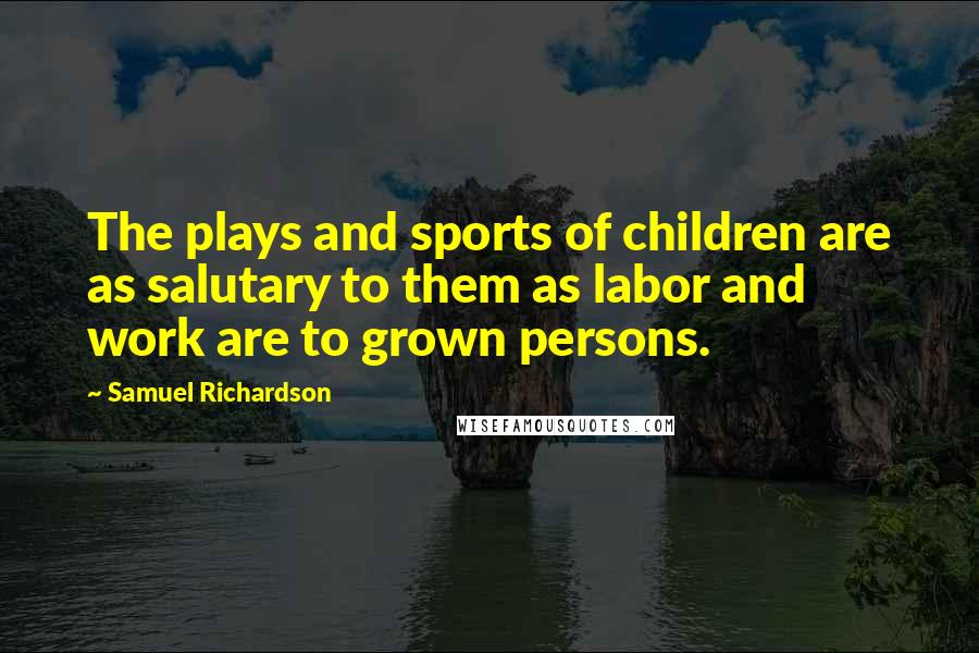 Samuel Richardson Quotes: The plays and sports of children are as salutary to them as labor and work are to grown persons.