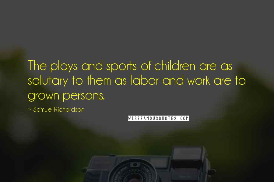 Samuel Richardson Quotes: The plays and sports of children are as salutary to them as labor and work are to grown persons.