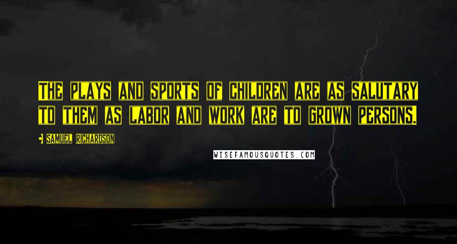 Samuel Richardson Quotes: The plays and sports of children are as salutary to them as labor and work are to grown persons.