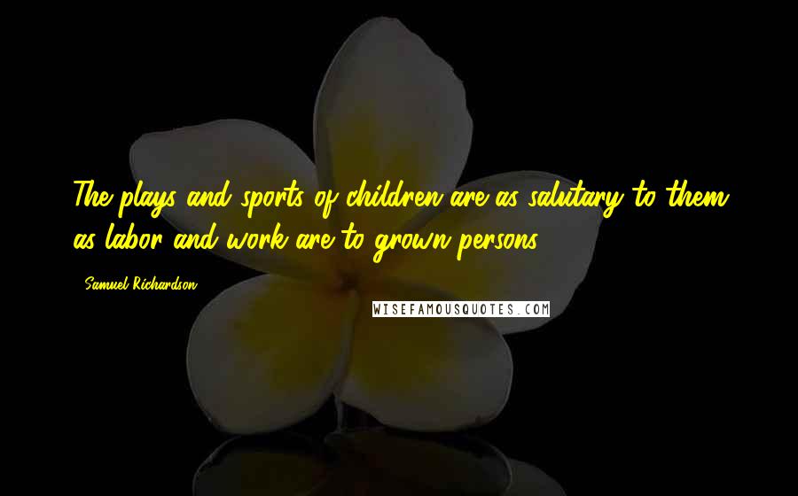 Samuel Richardson Quotes: The plays and sports of children are as salutary to them as labor and work are to grown persons.
