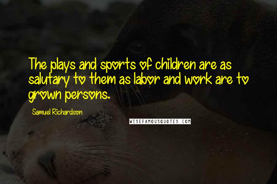 Samuel Richardson Quotes: The plays and sports of children are as salutary to them as labor and work are to grown persons.