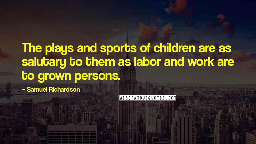 Samuel Richardson Quotes: The plays and sports of children are as salutary to them as labor and work are to grown persons.