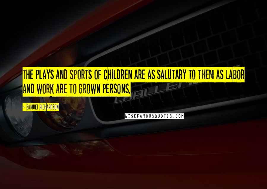 Samuel Richardson Quotes: The plays and sports of children are as salutary to them as labor and work are to grown persons.