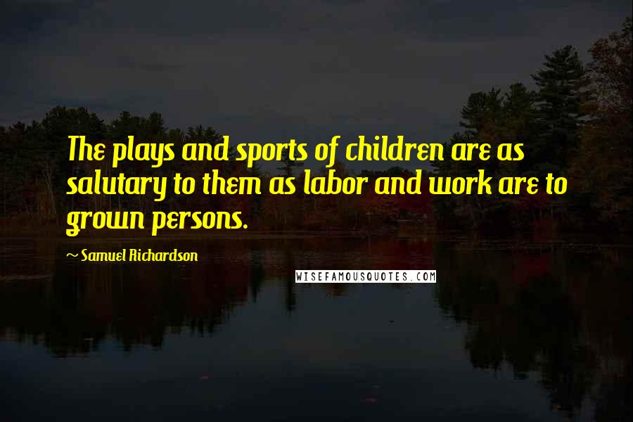 Samuel Richardson Quotes: The plays and sports of children are as salutary to them as labor and work are to grown persons.