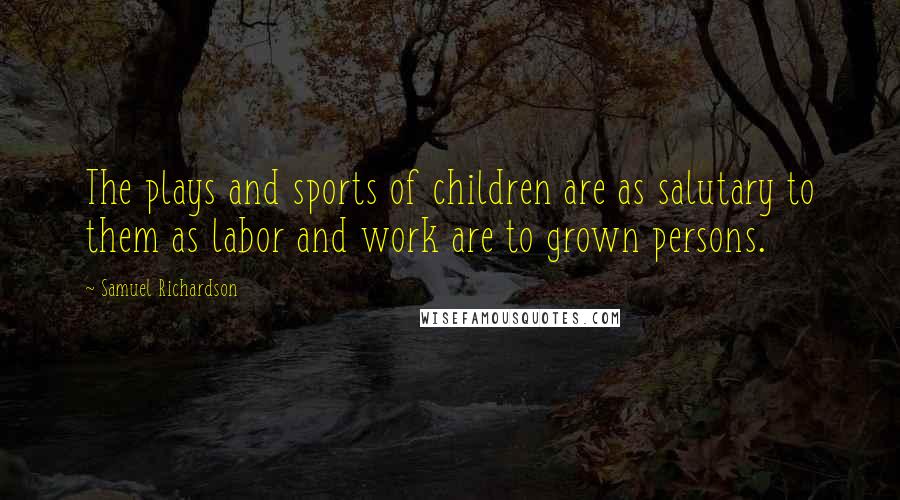 Samuel Richardson Quotes: The plays and sports of children are as salutary to them as labor and work are to grown persons.