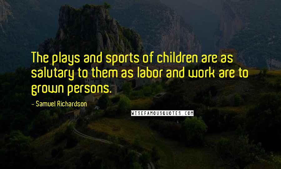 Samuel Richardson Quotes: The plays and sports of children are as salutary to them as labor and work are to grown persons.