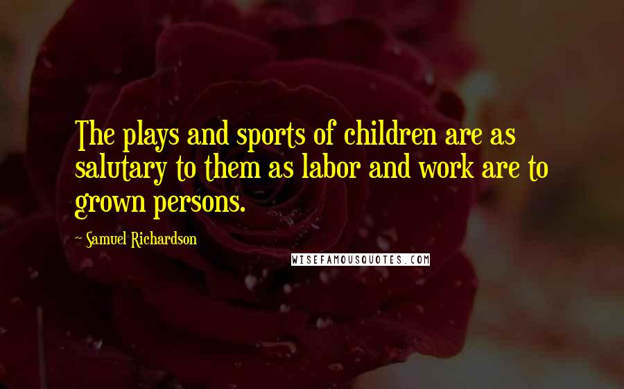 Samuel Richardson Quotes: The plays and sports of children are as salutary to them as labor and work are to grown persons.