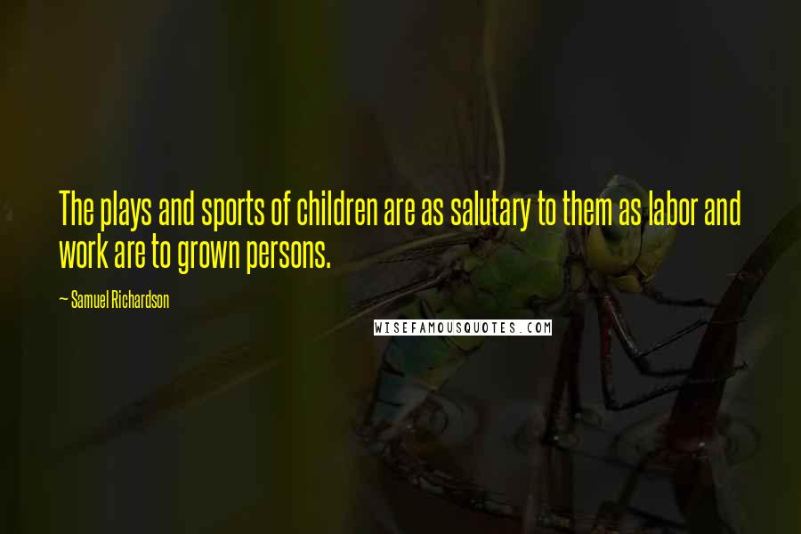 Samuel Richardson Quotes: The plays and sports of children are as salutary to them as labor and work are to grown persons.