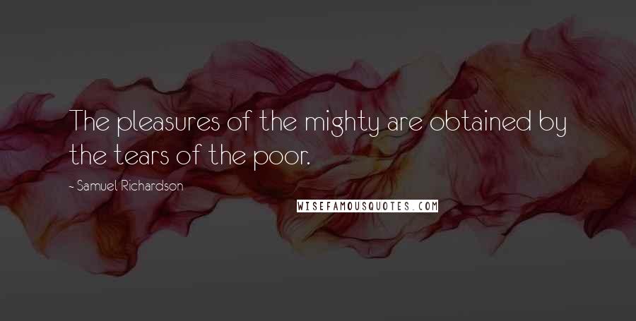 Samuel Richardson Quotes: The pleasures of the mighty are obtained by the tears of the poor.