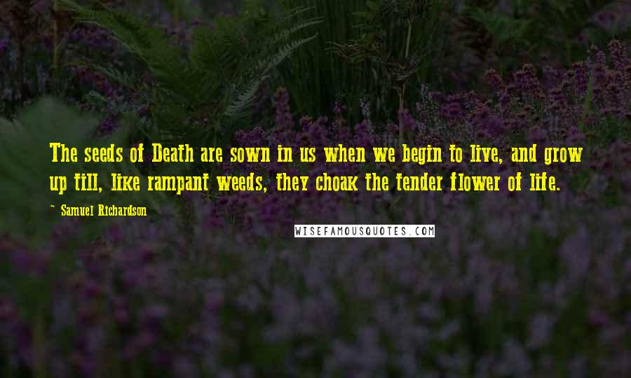 Samuel Richardson Quotes: The seeds of Death are sown in us when we begin to live, and grow up till, like rampant weeds, they choak the tender flower of life.