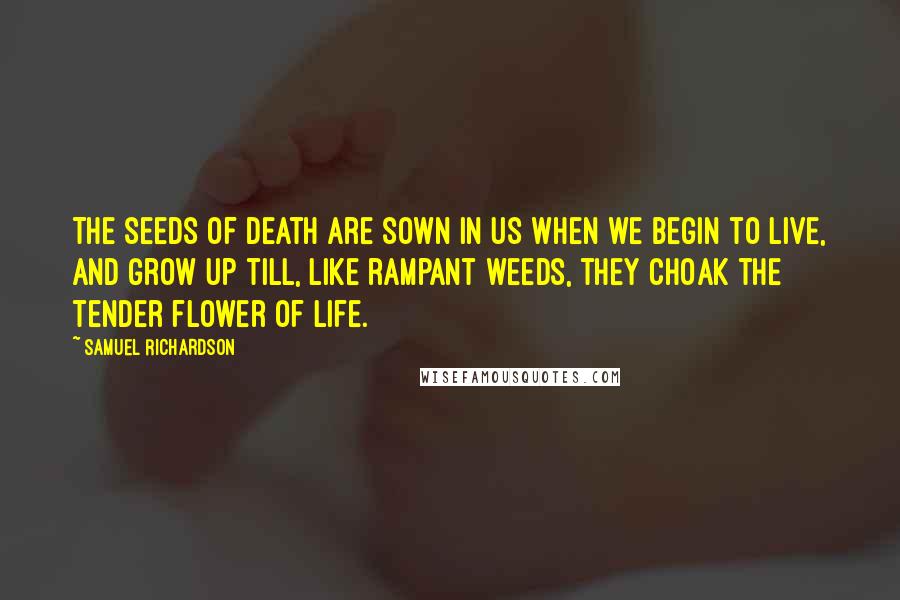 Samuel Richardson Quotes: The seeds of Death are sown in us when we begin to live, and grow up till, like rampant weeds, they choak the tender flower of life.