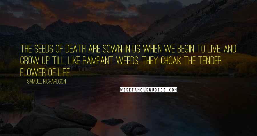 Samuel Richardson Quotes: The seeds of Death are sown in us when we begin to live, and grow up till, like rampant weeds, they choak the tender flower of life.