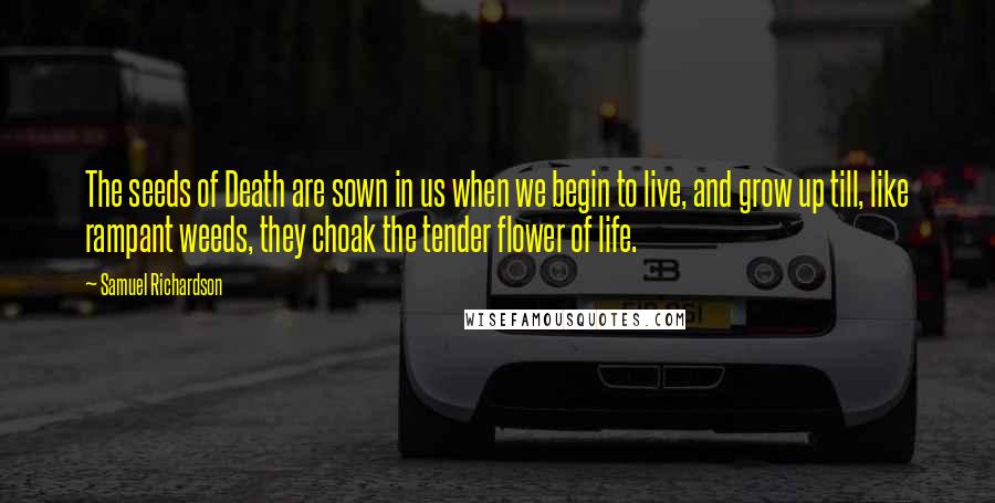 Samuel Richardson Quotes: The seeds of Death are sown in us when we begin to live, and grow up till, like rampant weeds, they choak the tender flower of life.