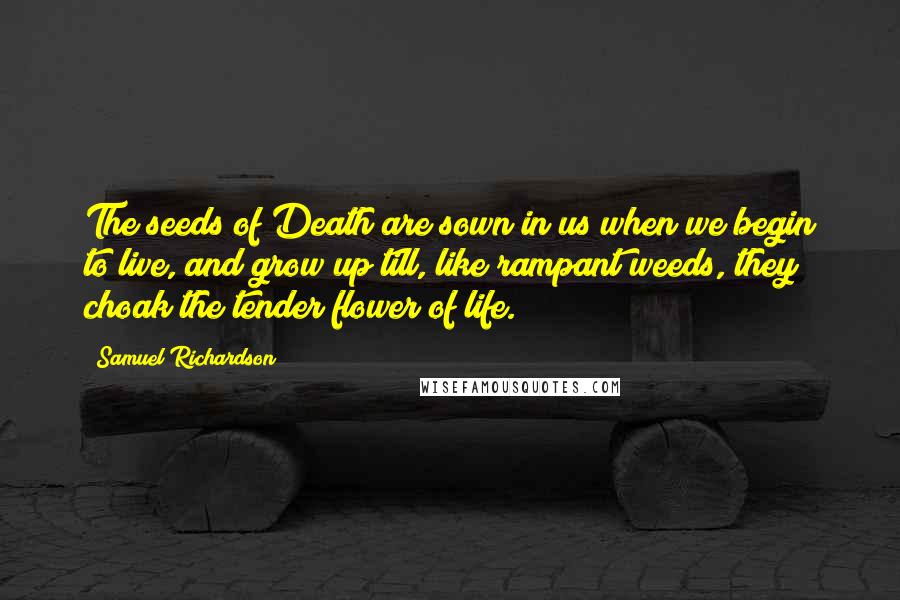 Samuel Richardson Quotes: The seeds of Death are sown in us when we begin to live, and grow up till, like rampant weeds, they choak the tender flower of life.