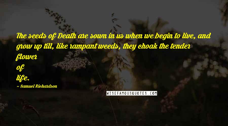 Samuel Richardson Quotes: The seeds of Death are sown in us when we begin to live, and grow up till, like rampant weeds, they choak the tender flower of life.