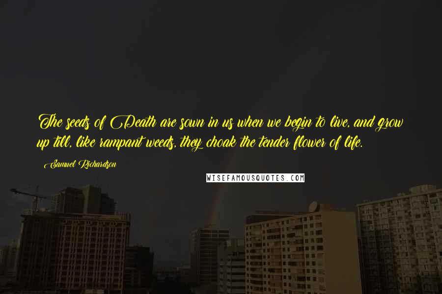 Samuel Richardson Quotes: The seeds of Death are sown in us when we begin to live, and grow up till, like rampant weeds, they choak the tender flower of life.