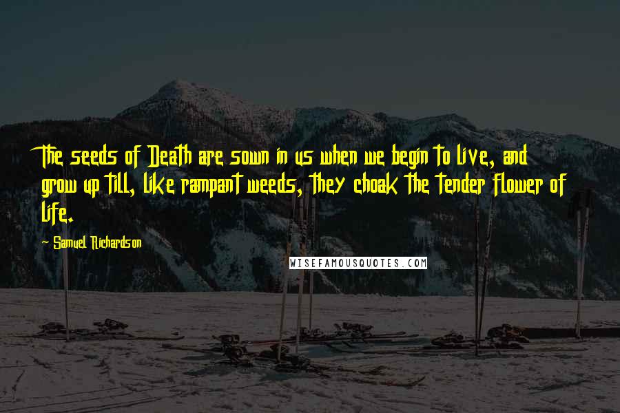 Samuel Richardson Quotes: The seeds of Death are sown in us when we begin to live, and grow up till, like rampant weeds, they choak the tender flower of life.