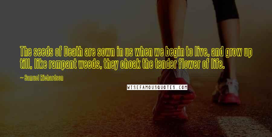 Samuel Richardson Quotes: The seeds of Death are sown in us when we begin to live, and grow up till, like rampant weeds, they choak the tender flower of life.