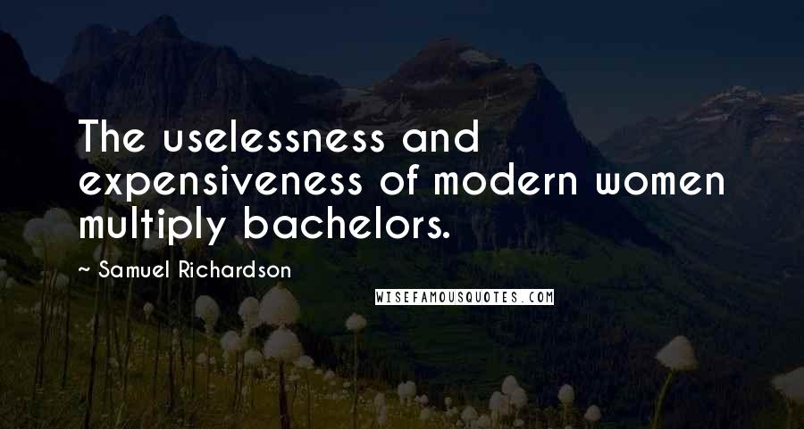 Samuel Richardson Quotes: The uselessness and expensiveness of modern women multiply bachelors.