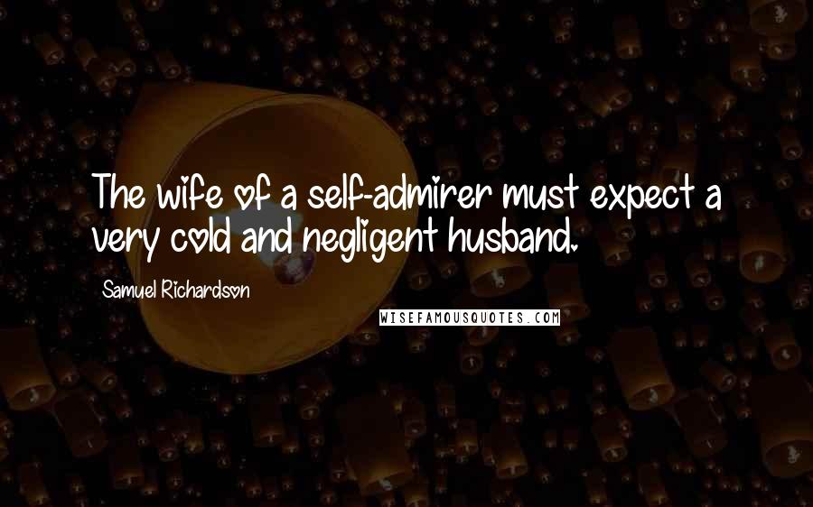 Samuel Richardson Quotes: The wife of a self-admirer must expect a very cold and negligent husband.