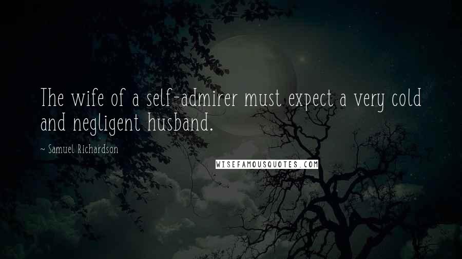 Samuel Richardson Quotes: The wife of a self-admirer must expect a very cold and negligent husband.