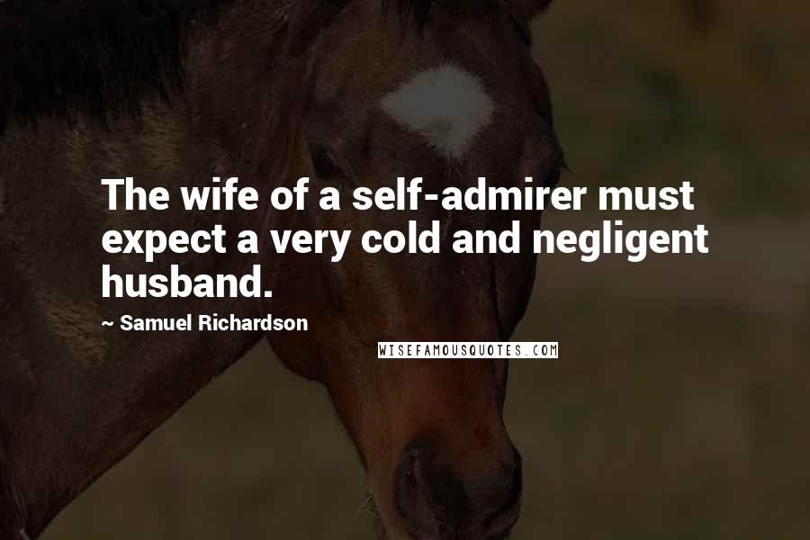 Samuel Richardson Quotes: The wife of a self-admirer must expect a very cold and negligent husband.