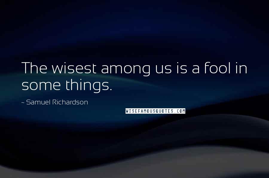 Samuel Richardson Quotes: The wisest among us is a fool in some things.