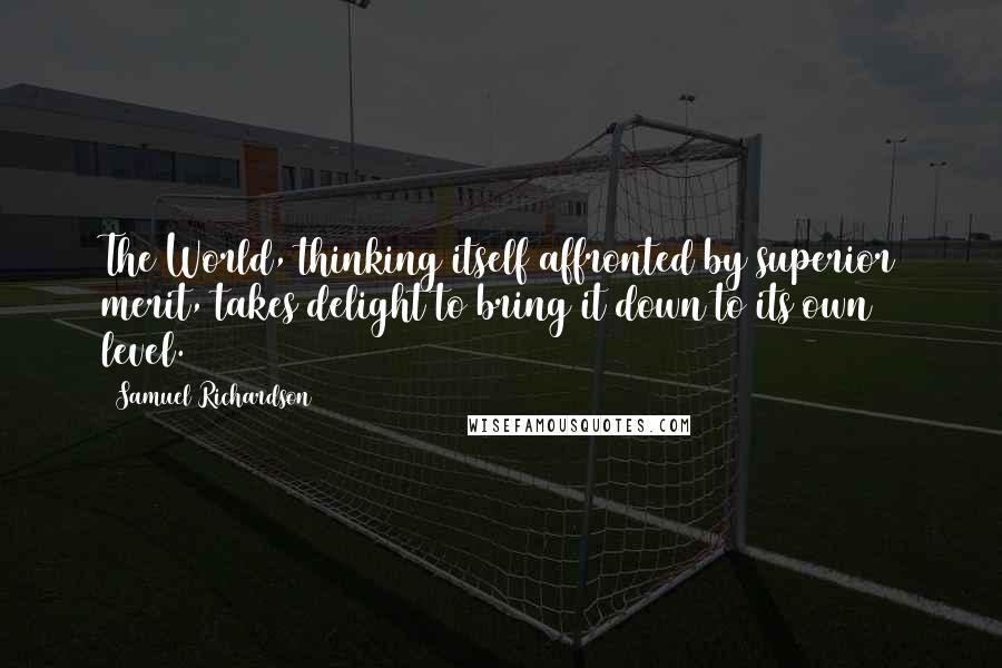 Samuel Richardson Quotes: The World, thinking itself affronted by superior merit, takes delight to bring it down to its own level.