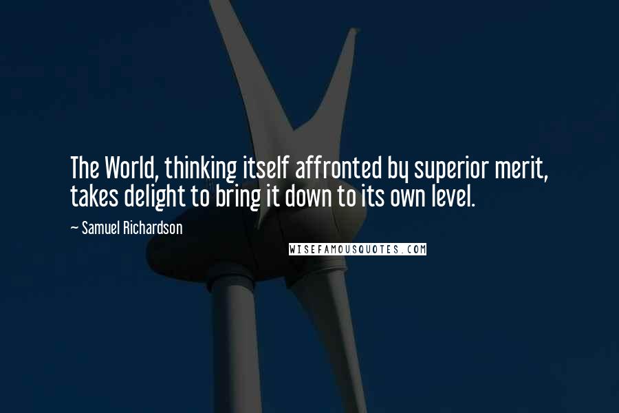 Samuel Richardson Quotes: The World, thinking itself affronted by superior merit, takes delight to bring it down to its own level.