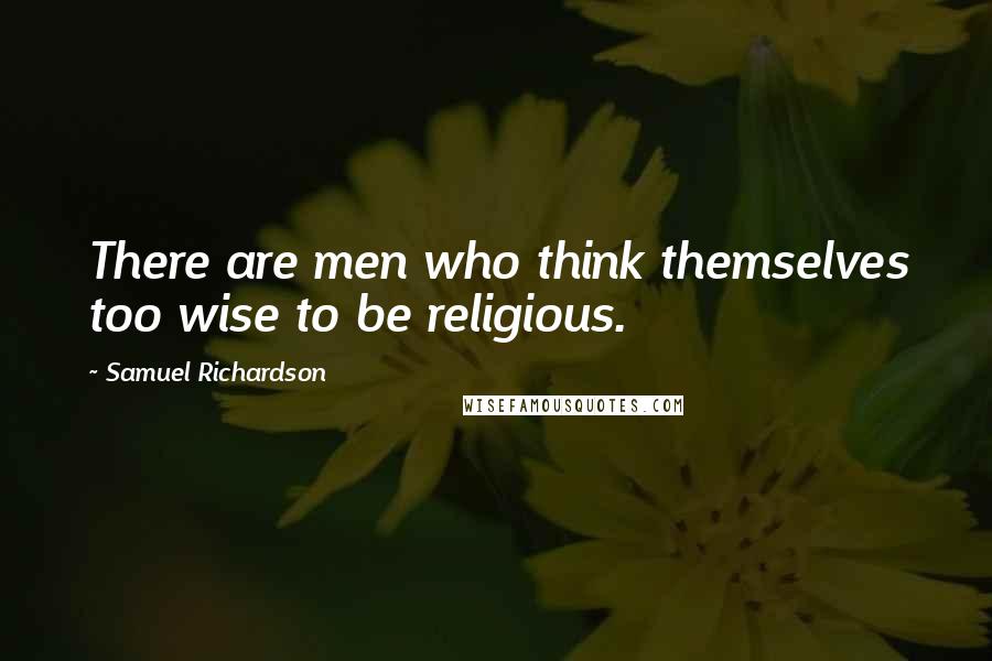 Samuel Richardson Quotes: There are men who think themselves too wise to be religious.