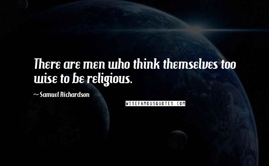 Samuel Richardson Quotes: There are men who think themselves too wise to be religious.