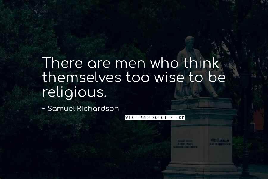 Samuel Richardson Quotes: There are men who think themselves too wise to be religious.