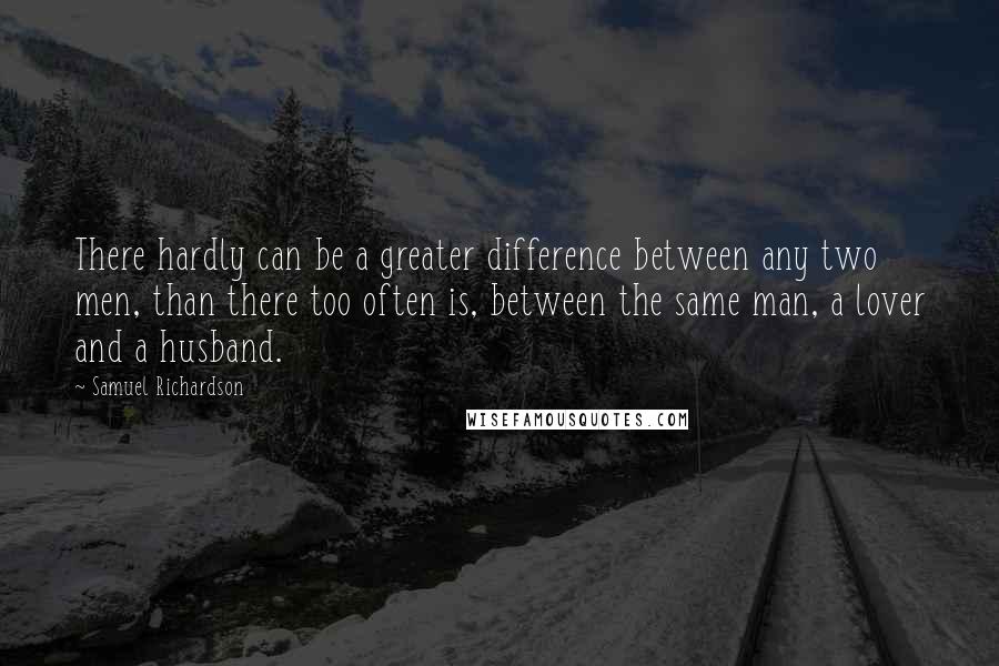 Samuel Richardson Quotes: There hardly can be a greater difference between any two men, than there too often is, between the same man, a lover and a husband.