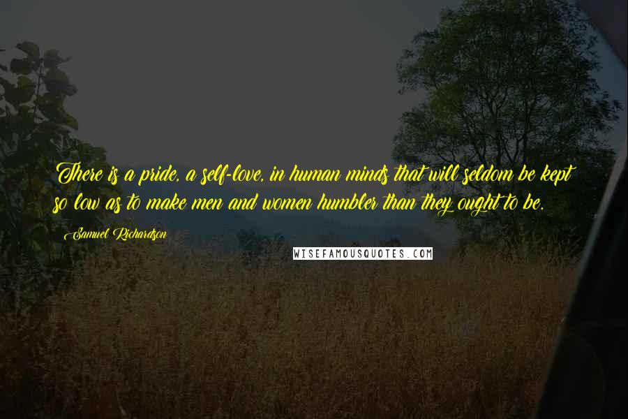 Samuel Richardson Quotes: There is a pride, a self-love, in human minds that will seldom be kept so low as to make men and women humbler than they ought to be.