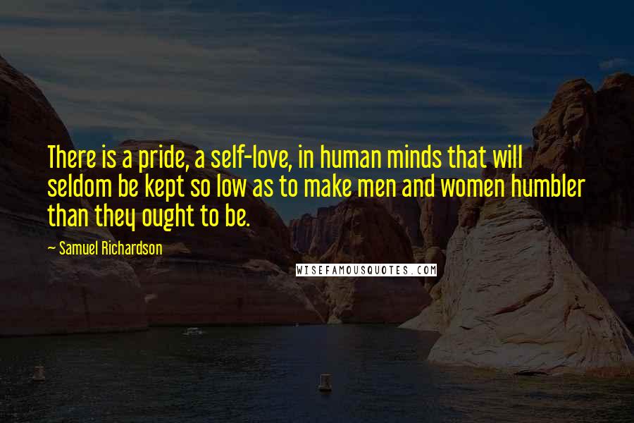 Samuel Richardson Quotes: There is a pride, a self-love, in human minds that will seldom be kept so low as to make men and women humbler than they ought to be.