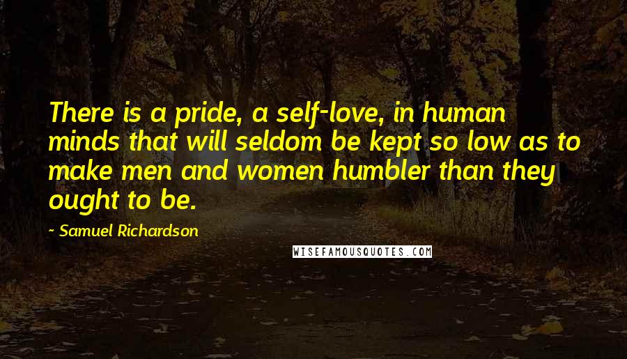 Samuel Richardson Quotes: There is a pride, a self-love, in human minds that will seldom be kept so low as to make men and women humbler than they ought to be.