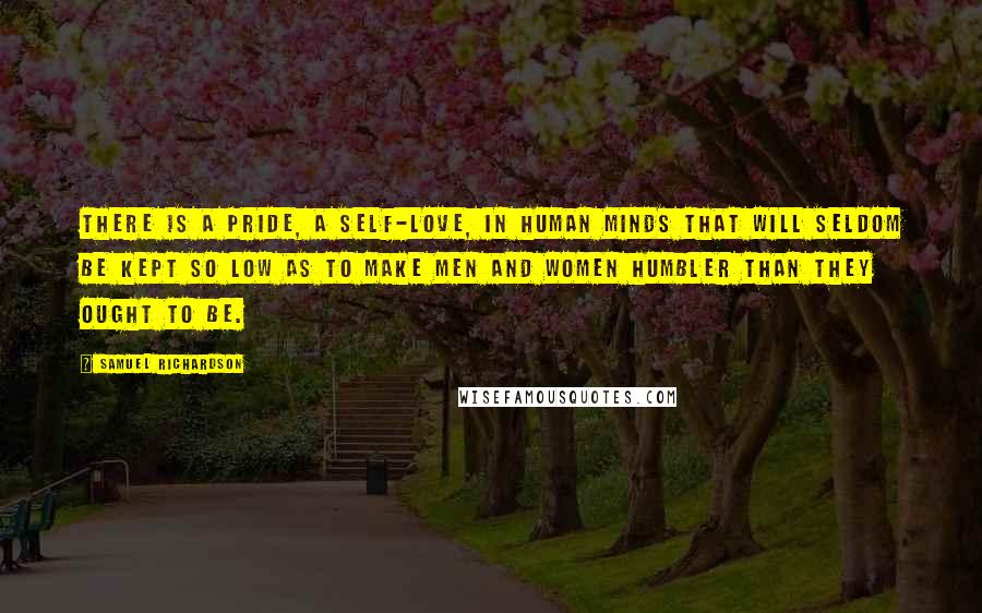 Samuel Richardson Quotes: There is a pride, a self-love, in human minds that will seldom be kept so low as to make men and women humbler than they ought to be.