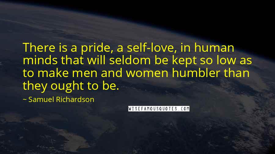 Samuel Richardson Quotes: There is a pride, a self-love, in human minds that will seldom be kept so low as to make men and women humbler than they ought to be.