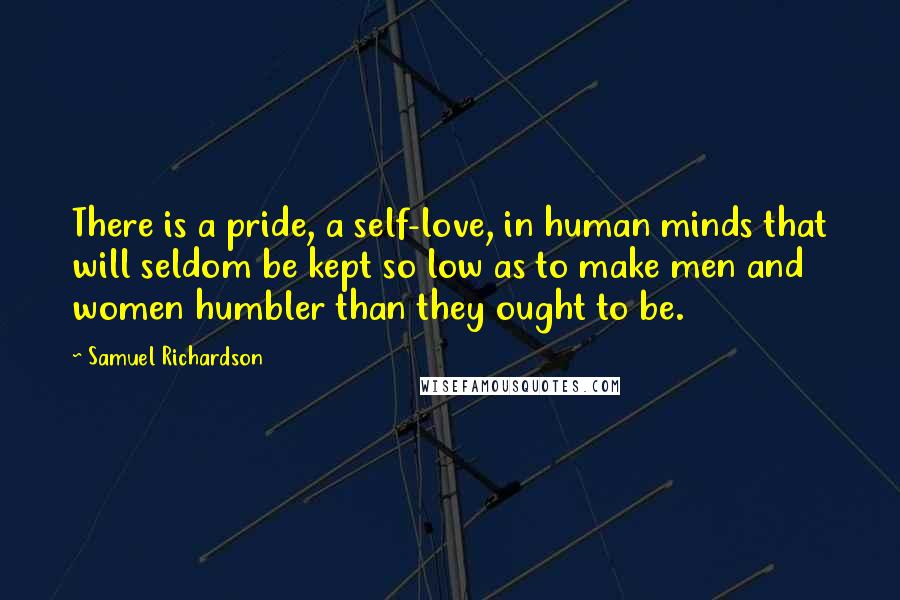 Samuel Richardson Quotes: There is a pride, a self-love, in human minds that will seldom be kept so low as to make men and women humbler than they ought to be.