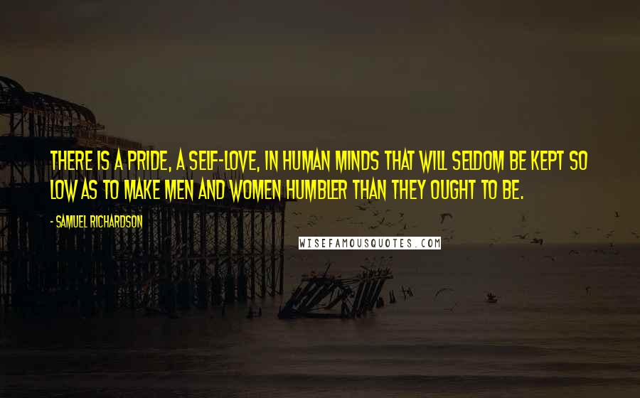 Samuel Richardson Quotes: There is a pride, a self-love, in human minds that will seldom be kept so low as to make men and women humbler than they ought to be.