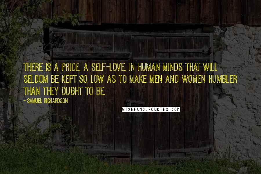 Samuel Richardson Quotes: There is a pride, a self-love, in human minds that will seldom be kept so low as to make men and women humbler than they ought to be.