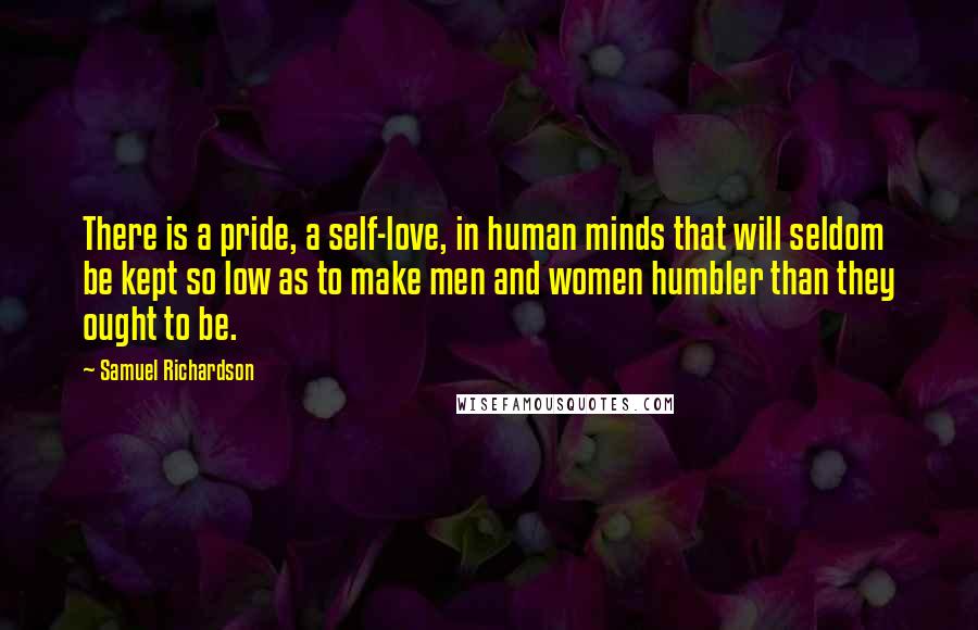 Samuel Richardson Quotes: There is a pride, a self-love, in human minds that will seldom be kept so low as to make men and women humbler than they ought to be.