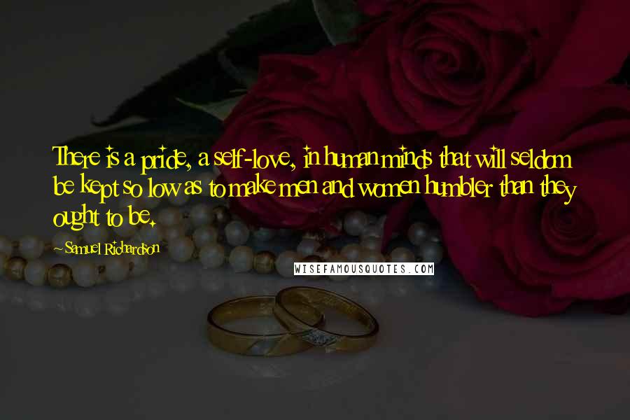 Samuel Richardson Quotes: There is a pride, a self-love, in human minds that will seldom be kept so low as to make men and women humbler than they ought to be.