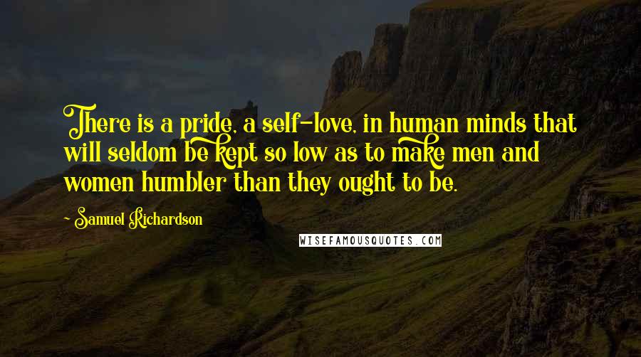 Samuel Richardson Quotes: There is a pride, a self-love, in human minds that will seldom be kept so low as to make men and women humbler than they ought to be.