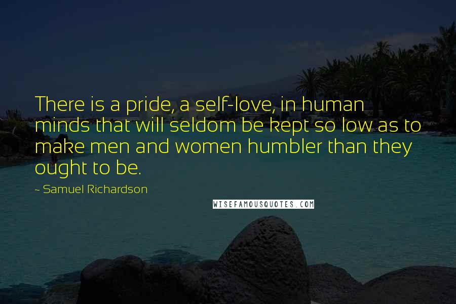 Samuel Richardson Quotes: There is a pride, a self-love, in human minds that will seldom be kept so low as to make men and women humbler than they ought to be.